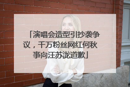 演唱会造型引抄袭争议，千万粉丝网红何秋亊向汪苏泷道歉